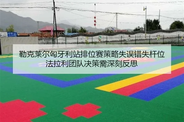 勒克莱尔匈牙利站排位赛策略失误错失杆位 法拉利团队决策需深刻反思