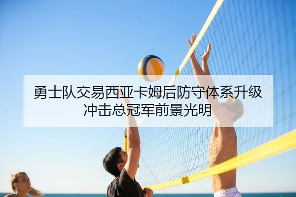 勇士队交易西亚卡姆后防守体系升级 冲击总冠军前景光明