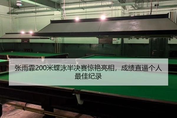 张雨霏200米蝶泳半决赛惊艳亮相，成绩直逼个人最佳纪录