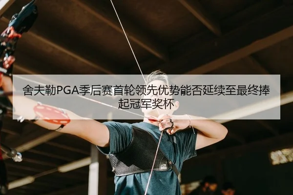 舍夫勒PGA季后赛首轮领先优势能否延续至最终捧起冠军奖杯